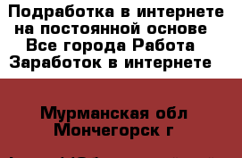 Подработка в интернете на постоянной основе - Все города Работа » Заработок в интернете   . Мурманская обл.,Мончегорск г.